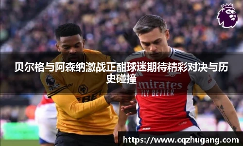 贝尔格与阿森纳激战正酣球迷期待精彩对决与历史碰撞